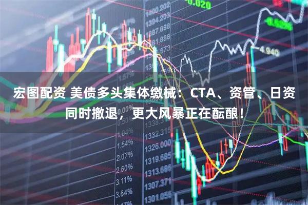 宏图配资 美债多头集体缴械：CTA、资管、日资同时撤退，更大风暴正在酝酿！