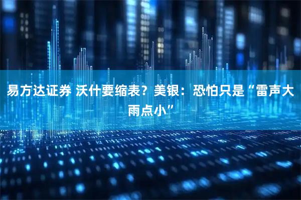 易方达证券 沃什要缩表？美银：恐怕只是“雷声大雨点小”