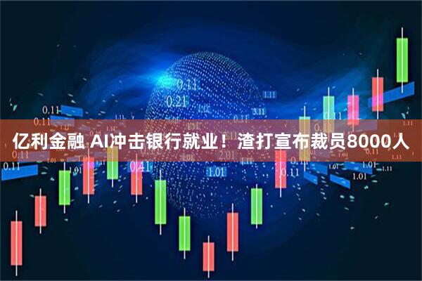 亿利金融 AI冲击银行就业！渣打宣布裁员8000人