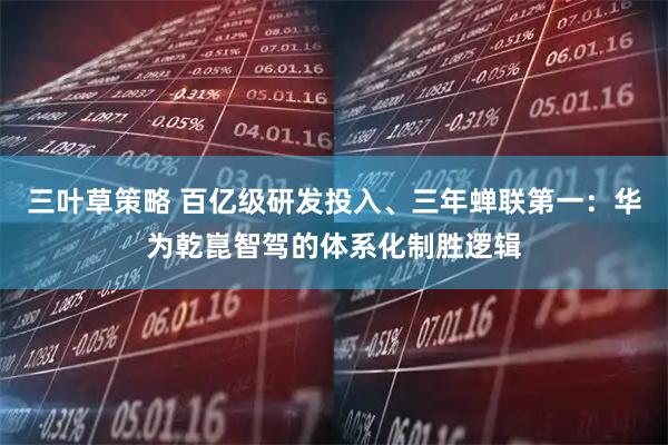 三叶草策略 百亿级研发投入、三年蝉联第一：华为乾崑智驾的体系化制胜逻辑