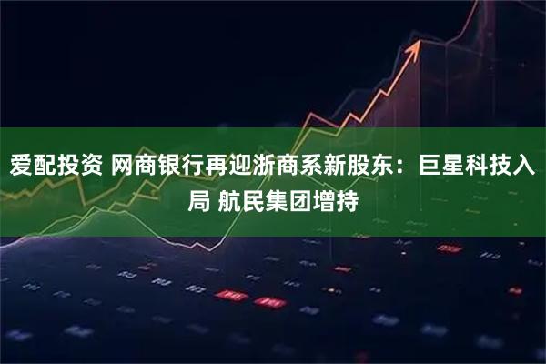 爱配投资 网商银行再迎浙商系新股东：巨星科技入局 航民集团增持