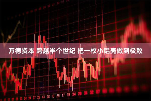万德资本 跨越半个世纪 把一枚小铝壳做到极致