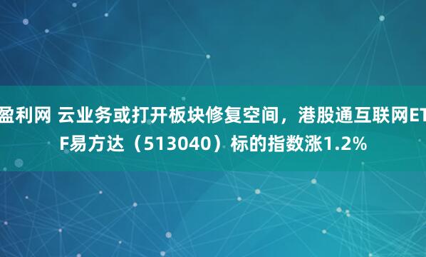 盈利网 云业务或打开板块修复空间，港股通互联网ETF易方达（513040）标的指数涨1.2%